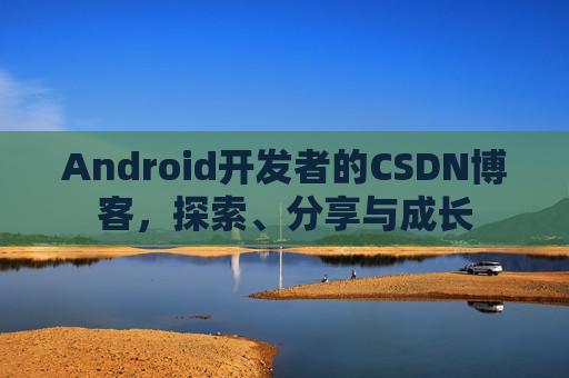 Android开发者的CSDN博客,探索、分享与成长